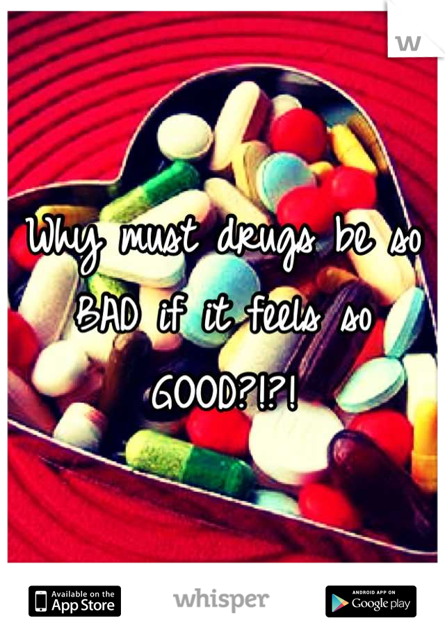 Why must drugs be so BAD if it feels so GOOD?!?!