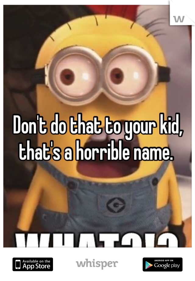 Don't do that to your kid, that's a horrible name. 