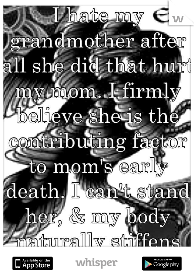 I hate my grandmother after all she did that hurt my mom. I firmly believe she is the contributing factor to mom's early death. I can't stand her, & my body naturally stiffens up anytime she's around.