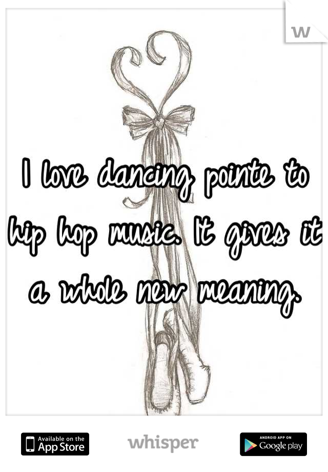 I love dancing pointe to hip hop music. It gives it a whole new meaning.