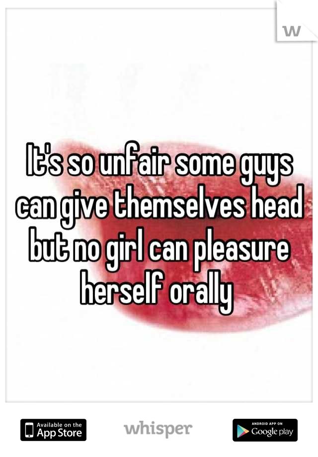 It's so unfair some guys can give themselves head but no girl can pleasure herself orally 