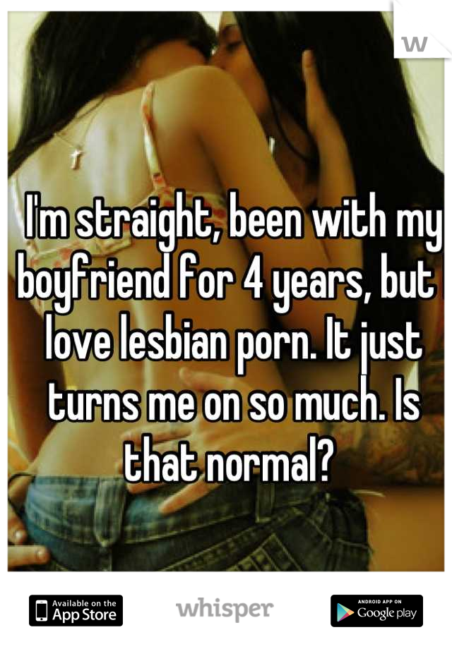 I'm straight, been with my boyfriend for 4 years, but I love lesbian porn. It just turns me on so much. Is that normal? 