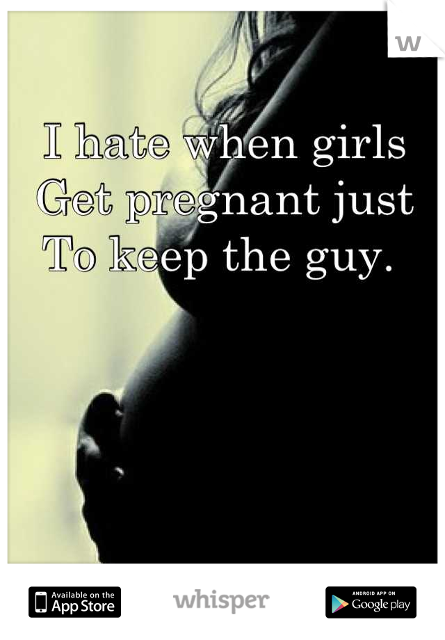 I hate when girls
Get pregnant just
To keep the guy. 