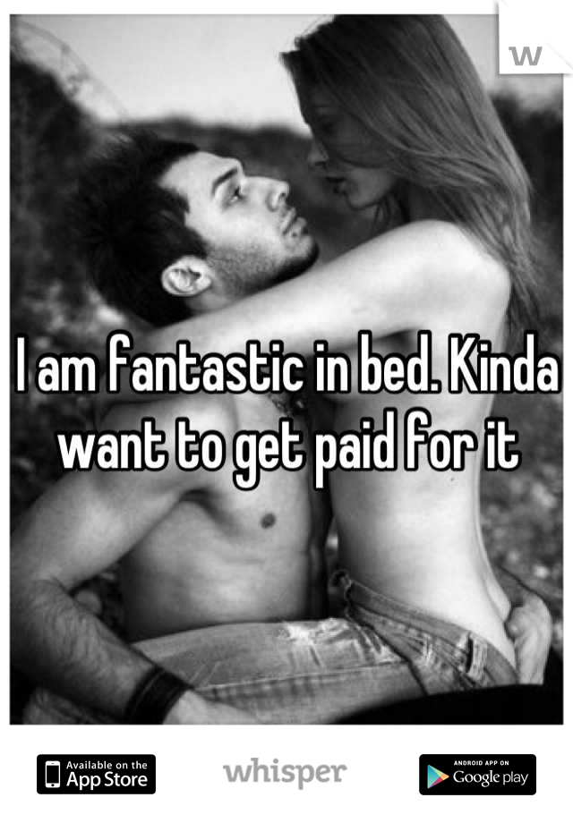 I am fantastic in bed. Kinda want to get paid for it