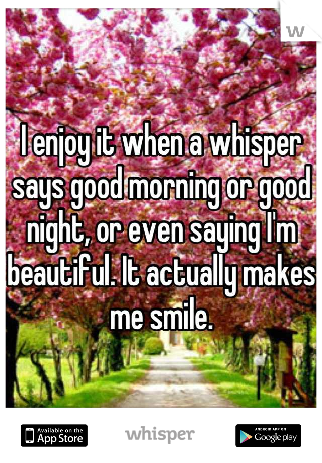 I enjoy it when a whisper says good morning or good night, or even saying I'm beautiful. It actually makes me smile.