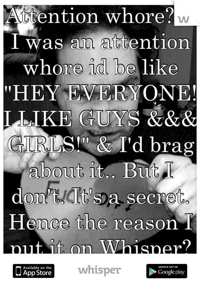 Attention whore? If I was an attention whore id be like "HEY EVERYONE! I LIKE GUYS &&& GIRLS!" & I'd brag about it.. But I don't. It's a secret. Hence the reason I put it on Whisper? ..Dumbass