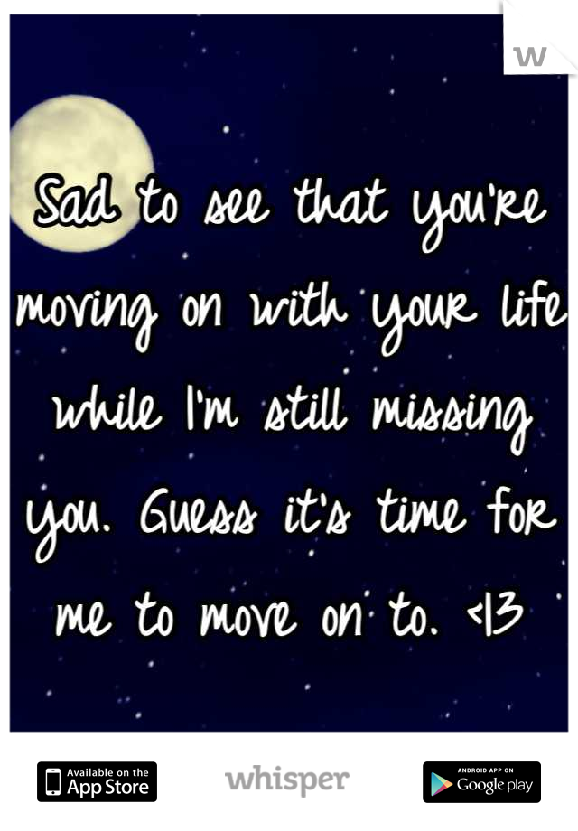 Sad to see that you're moving on with your life while I'm still missing you. Guess it's time for me to move on to. <|3