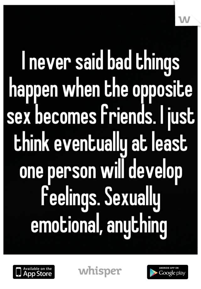 I never said bad things happen when the opposite sex becomes friends. I just think eventually at least one person will develop feelings. Sexually emotional, anything 