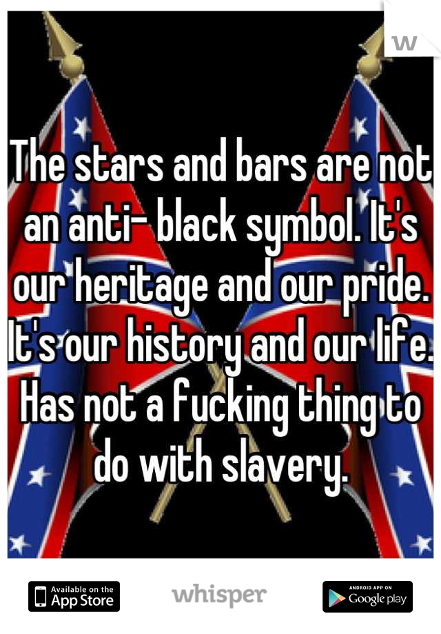 The stars and bars are not an anti- black symbol. It's our heritage and our pride. It's our history and our life. Has not a fucking thing to do with slavery.