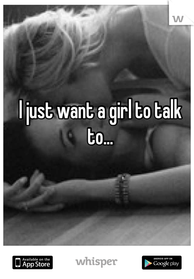 I just want a girl to talk to...