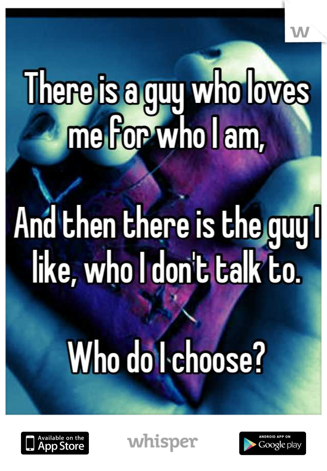 There is a guy who loves me for who I am,

And then there is the guy I like, who I don't talk to. 

Who do I choose?