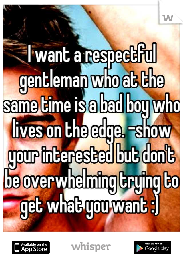 I want a respectful gentleman who at the same time is a bad boy who lives on the edge. -show your interested but don't be overwhelming trying to get what you want :) 