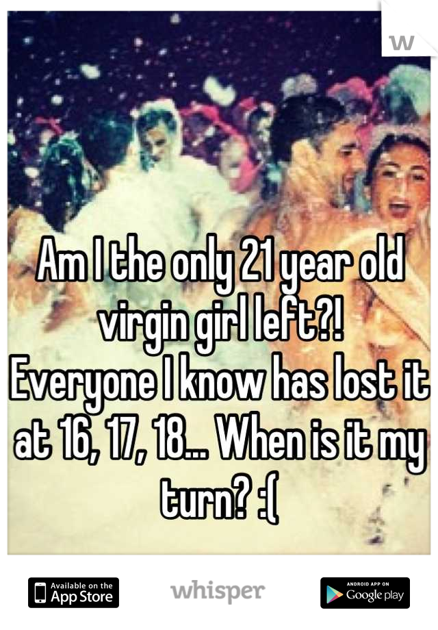 Am I the only 21 year old virgin girl left?!
Everyone I know has lost it at 16, 17, 18... When is it my turn? :(