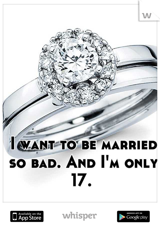 I want to be married so bad. And I'm only 17. 