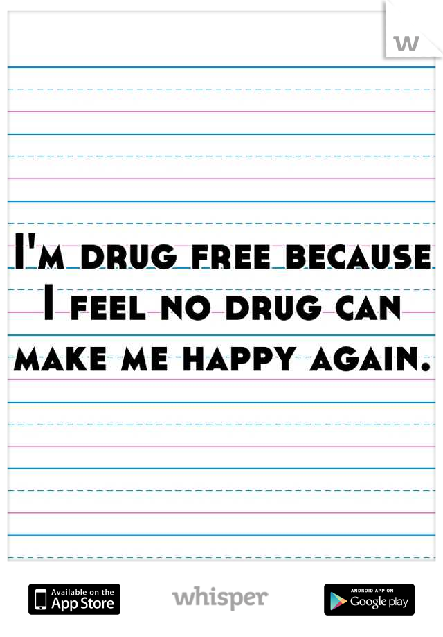 I'm drug free because I feel no drug can make me happy again.