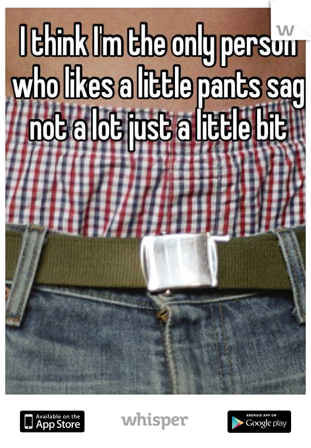 I think I'm the only person who likes a little pants sag not a lot just a little bit