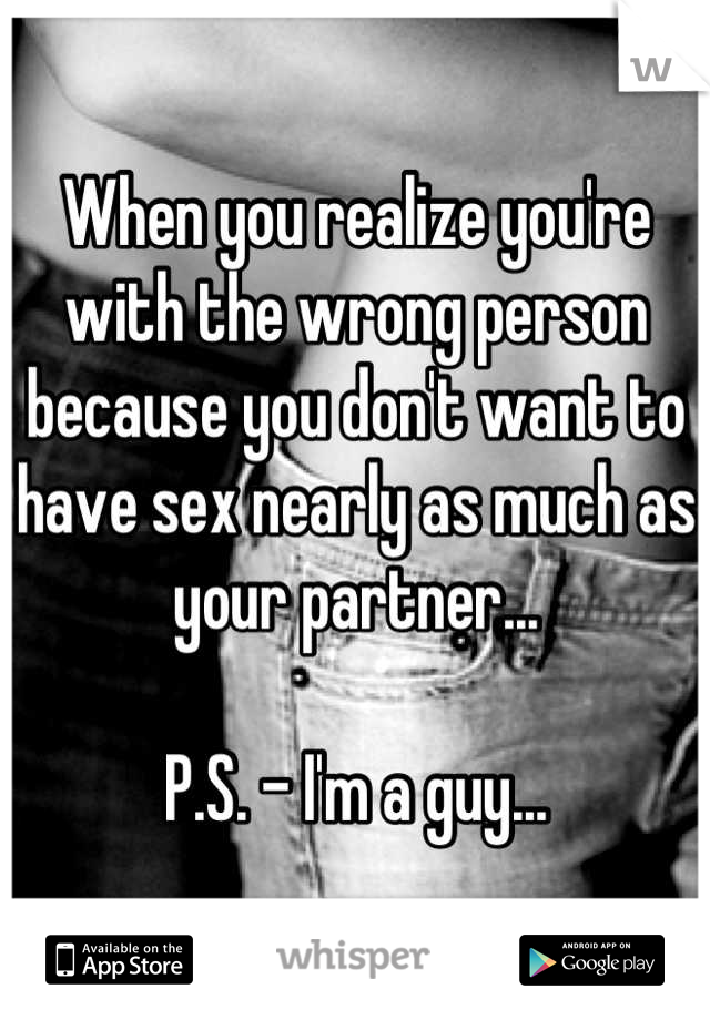 When you realize you're with the wrong person because you don't want to have sex nearly as much as your partner...

P.S. - I'm a guy...