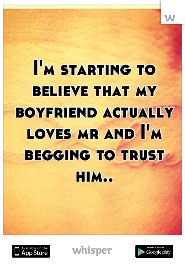 I'm starting to believe that my boyfriend actually loves mr and I'm begging to trust him..

