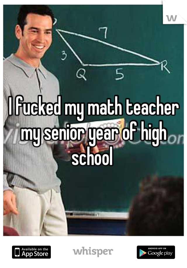 I fucked my math teacher my senior year of high school 