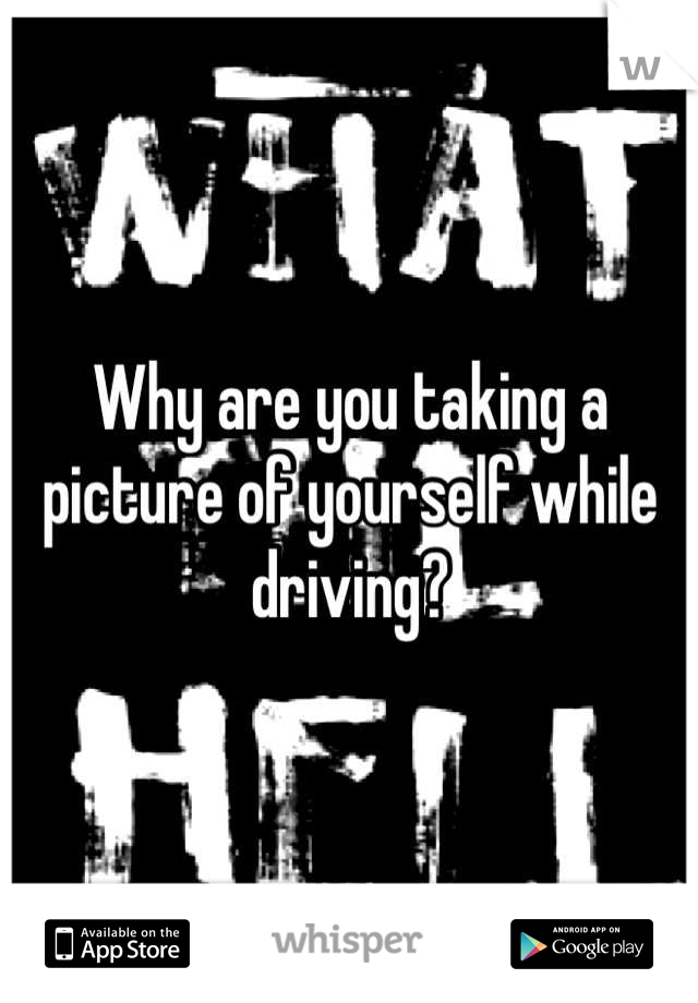 Why are you taking a picture of yourself while driving?