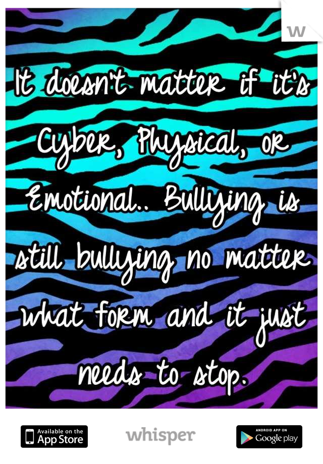 It doesn't matter if it's Cyber, Physical, or Emotional.. Bullying is still bullying no matter what form and it just needs to stop.