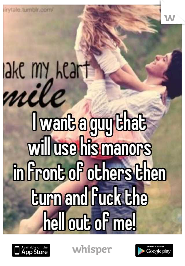 I want a guy that
will use his manors 
in front of others then 
turn and fuck the 
hell out of me!