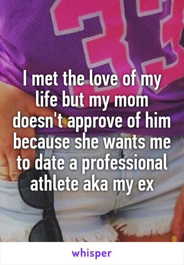 I met the love of my life but my mom doesn't approve of him because she wants me to date a professional athlete aka my ex