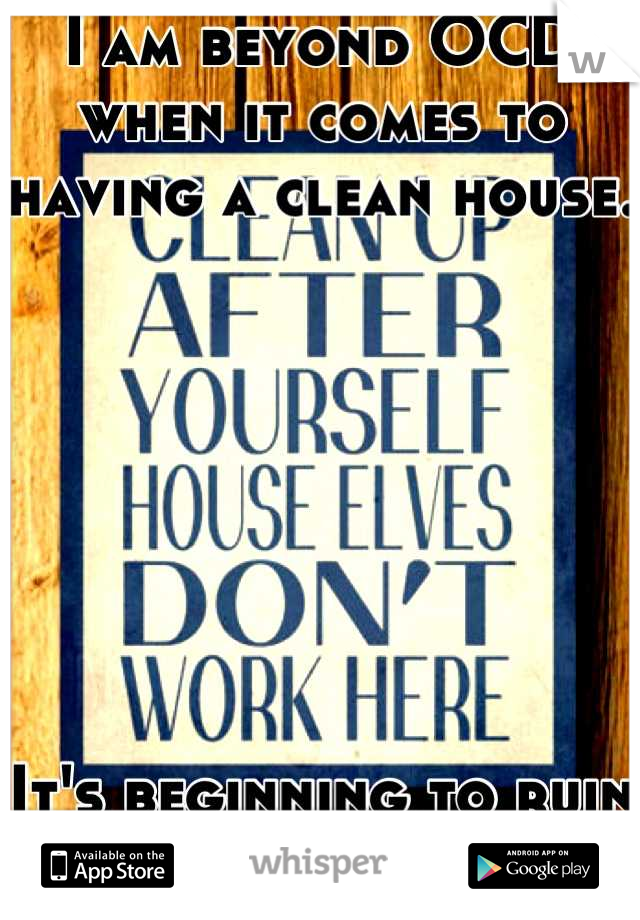 I am beyond OCD when it comes to having a clean house. 







It's beginning to ruin my life. 