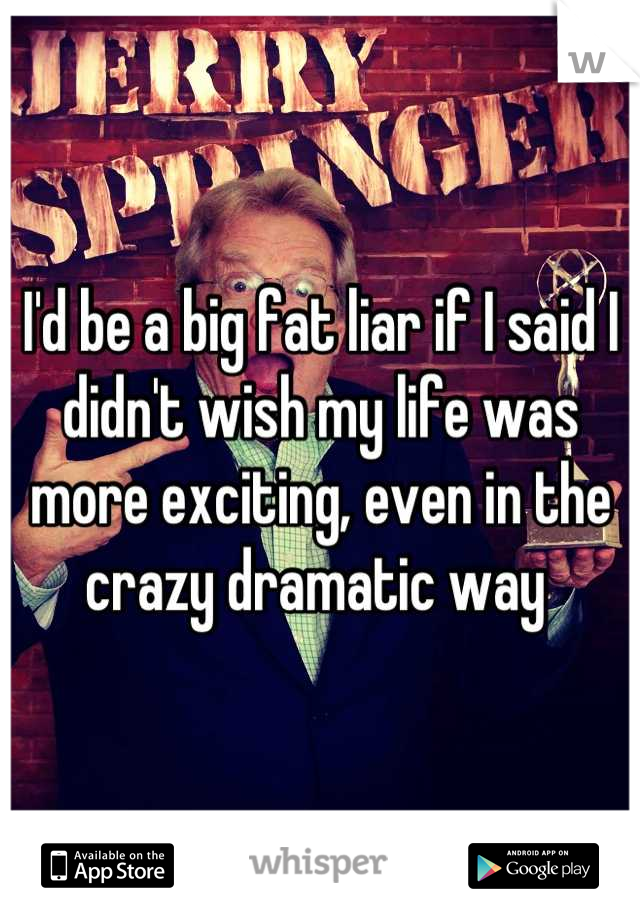 I'd be a big fat liar if I said I didn't wish my life was more exciting, even in the crazy dramatic way 