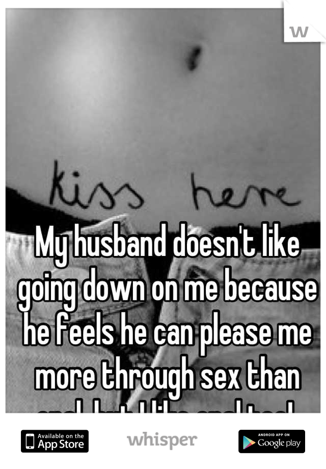 My husband doesn't like going down on me because he feels he can please me more through sex than oral, but I like oral too! 