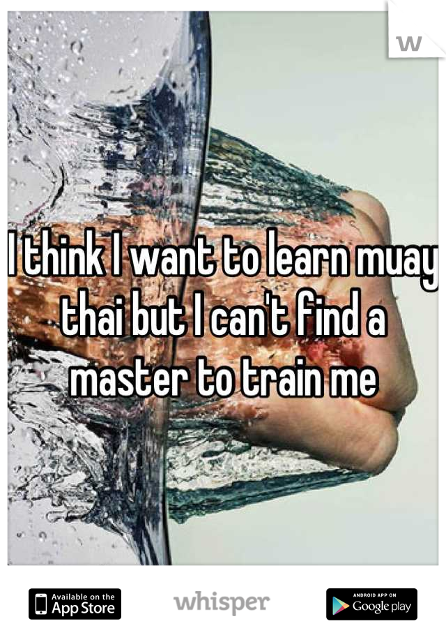 I think I want to learn muay thai but I can't find a master to train me