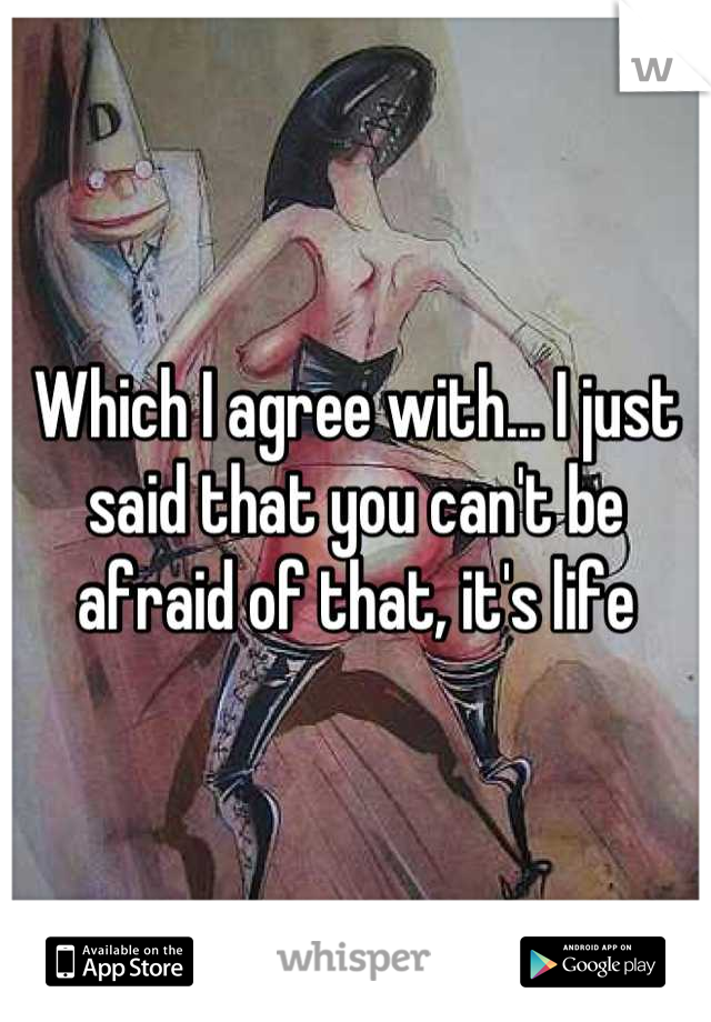 Which I agree with... I just said that you can't be afraid of that, it's life