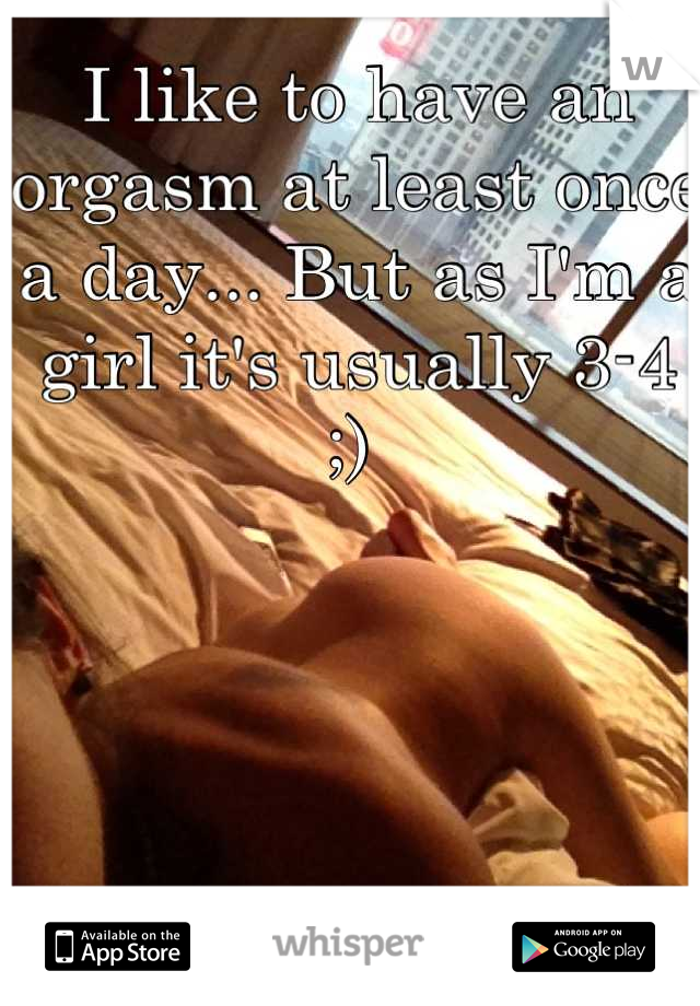 I like to have an orgasm at least once a day... But as I'm a girl it's usually 3-4 ;) 
