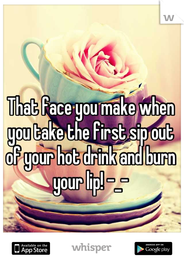 That face you make when you take the first sip out of your hot drink and burn your lip! -_-