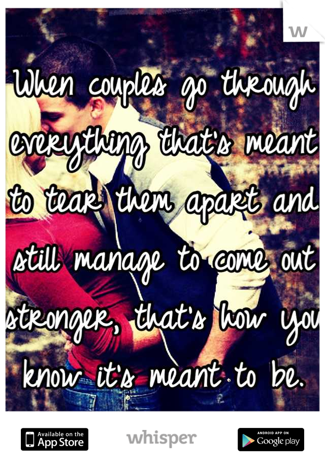 When couples go through everything that's meant to tear them apart and still manage to come out stronger, that's how you know it's meant to be.