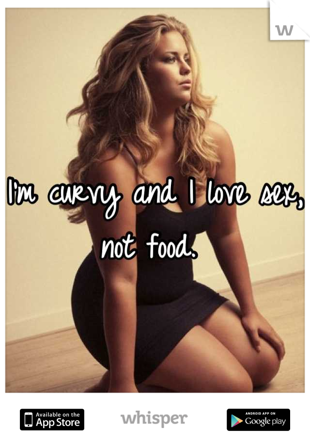 I'm curvy and I love sex, not food. 