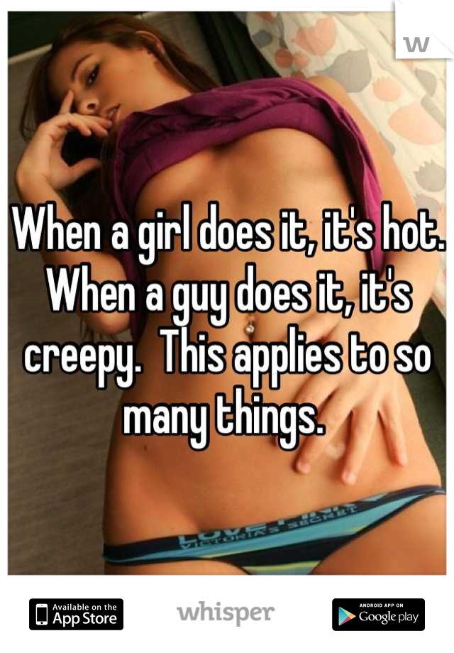 When a girl does it, it's hot.  When a guy does it, it's creepy.  This applies to so many things. 