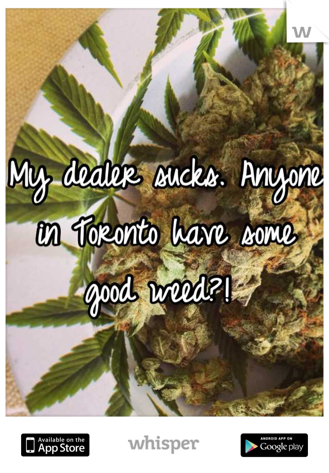 My dealer sucks. Anyone in Toronto have some good weed?! 