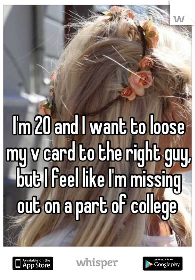 I'm 20 and I want to loose my v card to the right guy, but I feel like I'm missing out on a part of college 