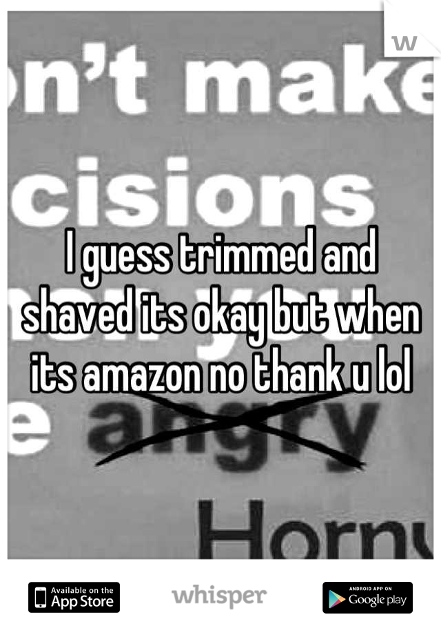 I guess trimmed and shaved its okay but when its amazon no thank u lol