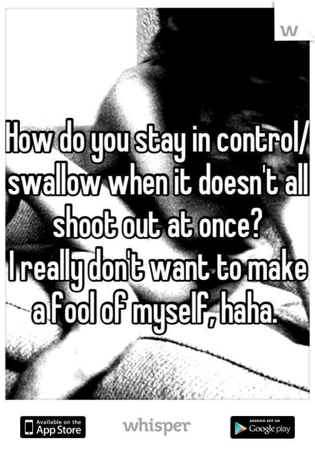 How do you stay in control/ swallow when it doesn't all shoot out at once? 
I really don't want to make a fool of myself, haha. 