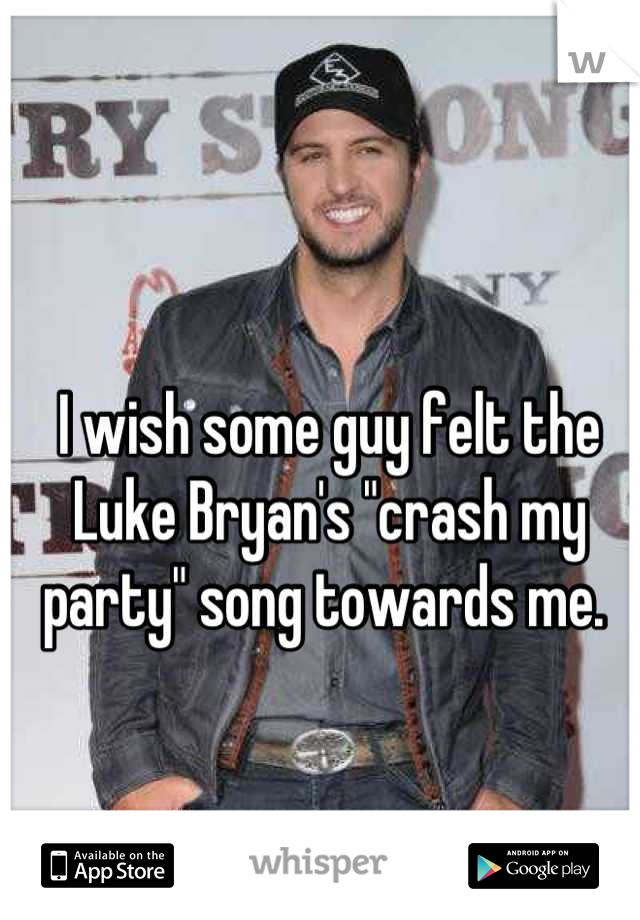 I wish some guy felt the Luke Bryan's "crash my party" song towards me. 