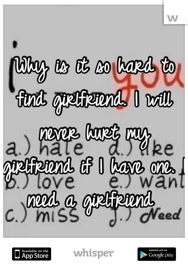 Why is it so hard to find girlfriend. I will never hurt my girlfriend if I have one. I need a girlfriend 