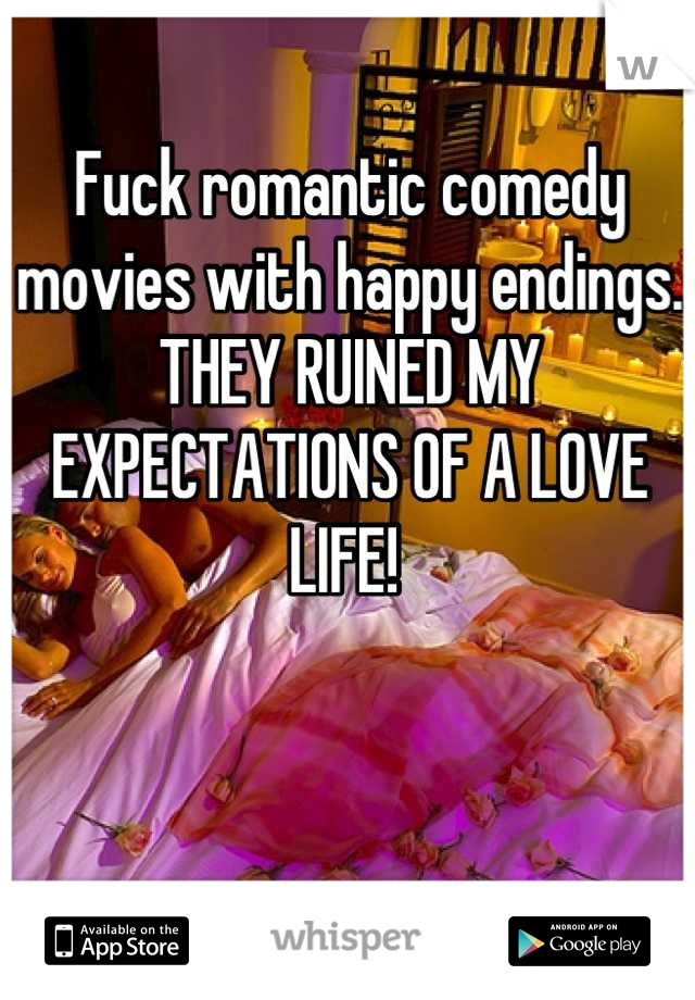 Fuck romantic comedy movies with happy endings. THEY RUINED MY EXPECTATIONS OF A LOVE LIFE! 