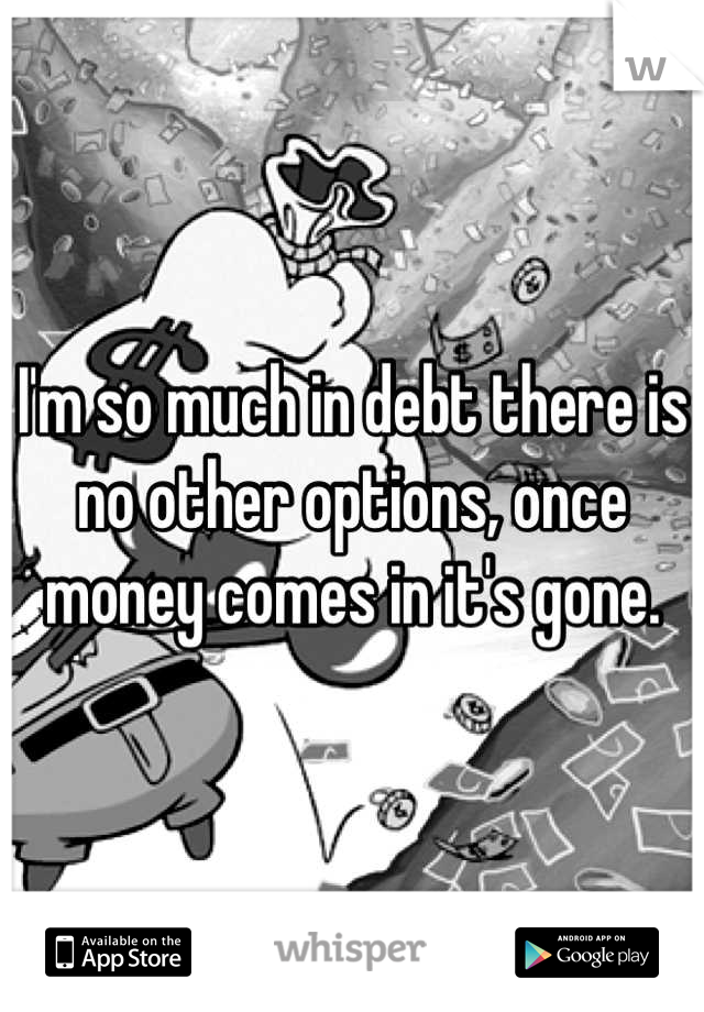 I'm so much in debt there is no other options, once money comes in it's gone.