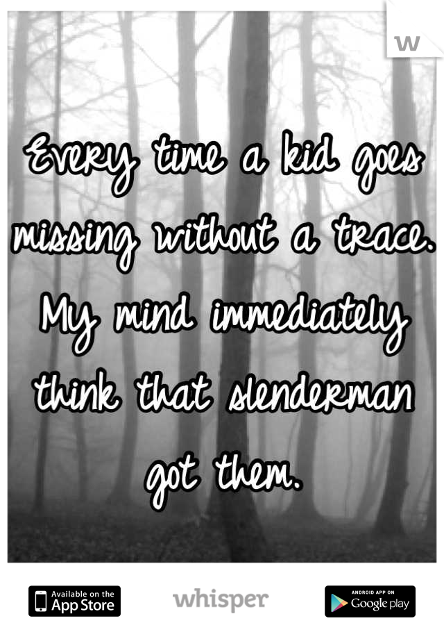 Every time a kid goes missing without a trace. My mind immediately think that slenderman got them.