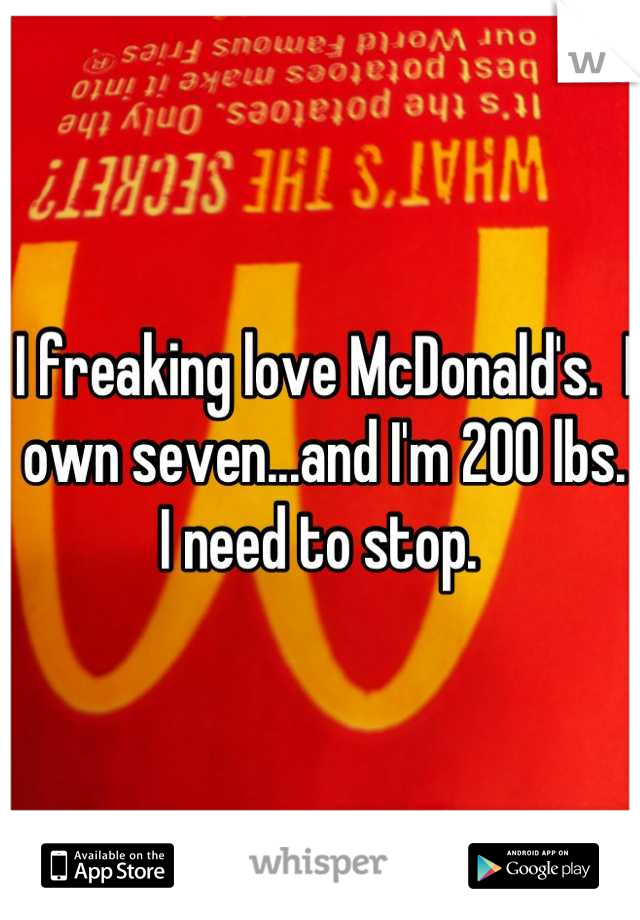 I freaking love McDonald's.  I own seven...and I'm 200 lbs.  I need to stop. 