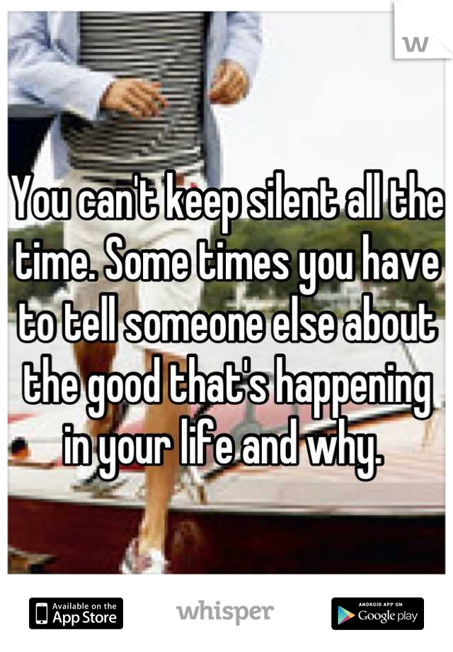 You can't keep silent all the time. Some times you have to tell someone else about the good that's happening in your life and why. 