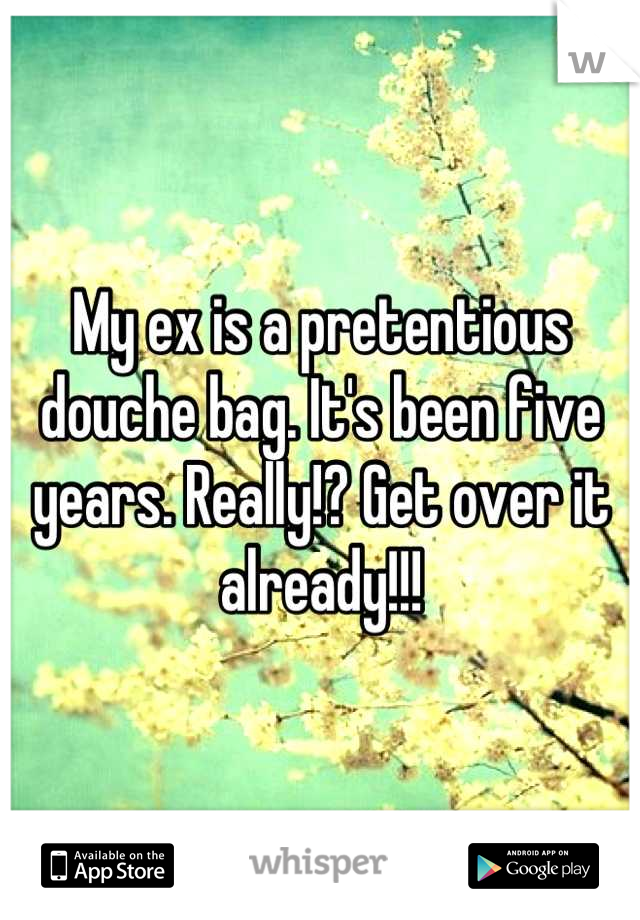 My ex is a pretentious douche bag. It's been five years. Really!? Get over it already!!!