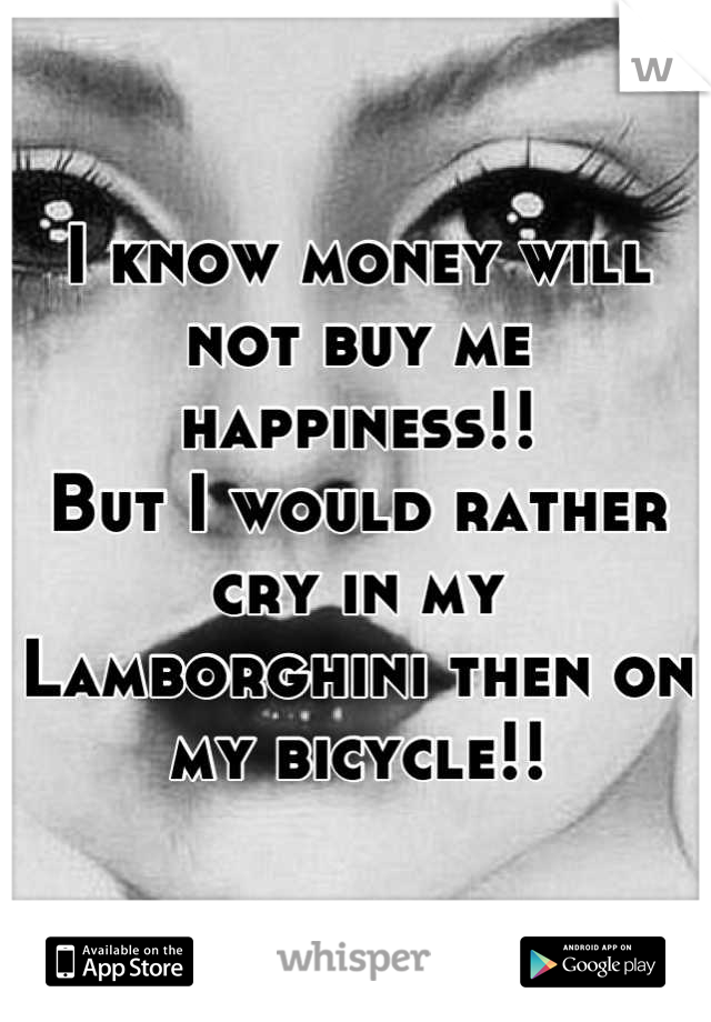 I know money will not buy me happiness!!
But I would rather cry in my Lamborghini then on my bicycle!!